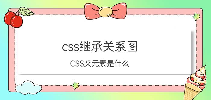 css继承关系图 CSS父元素是什么？